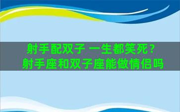 射手配双子 一生都笑死？射手座和双子座能做情侣吗